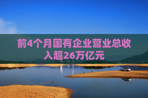 前4个月国有企业营业总收入超26万亿元