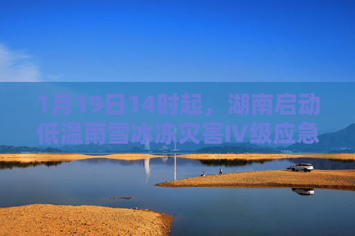 1月19日14时起，湖南启动低温雨雪冰冻灾害Ⅳ级应急响应