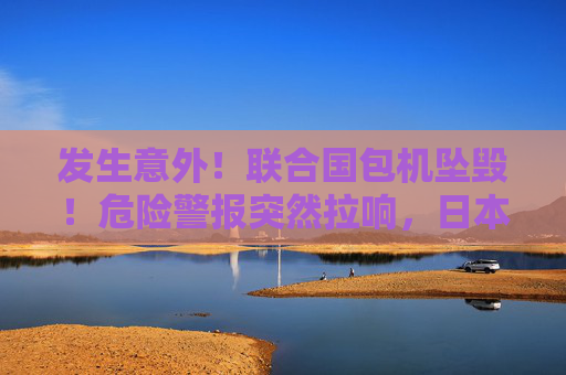 发生意外！联合国包机坠毁！危险警报突然拉响，日本散户狂卖1万亿日元