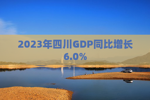 2023年四川GDP同比增长6.0%