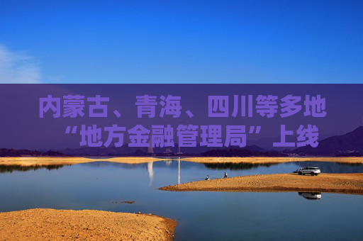 内蒙古、青海、四川等多地“地方金融管理局”上线