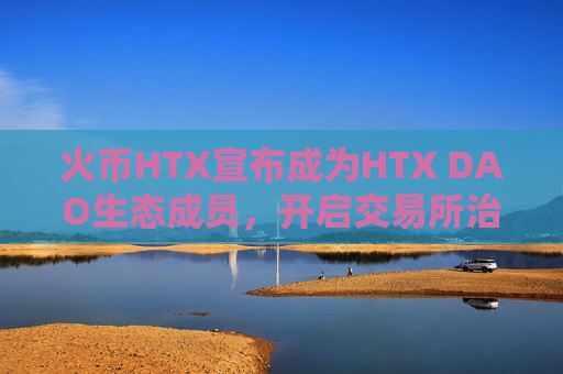 火币HTX宣布成为HTX DAO生态成员，开启交易所治理模式革命