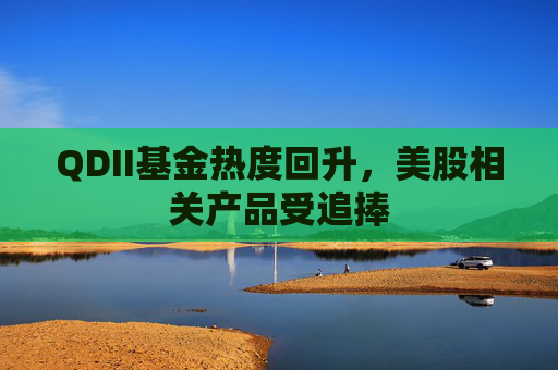 QDII基金热度回升，美股相关产品受追捧