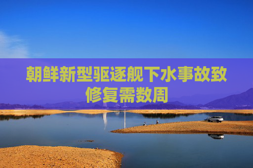 朝鲜新型驱逐舰下水事故致修复需数周