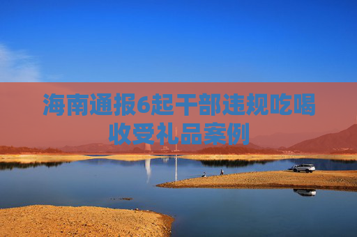 海南通报6起干部违规吃喝收受礼品案例