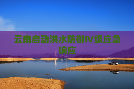 云南启动洪水防御Ⅳ级应急响应