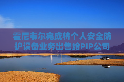 霍尼韦尔完成将个人安全防护设备业务出售给PIP公司