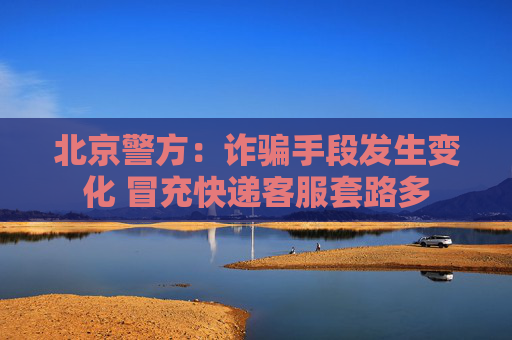 北京警方：诈骗手段发生变化 冒充快递客服套路多
