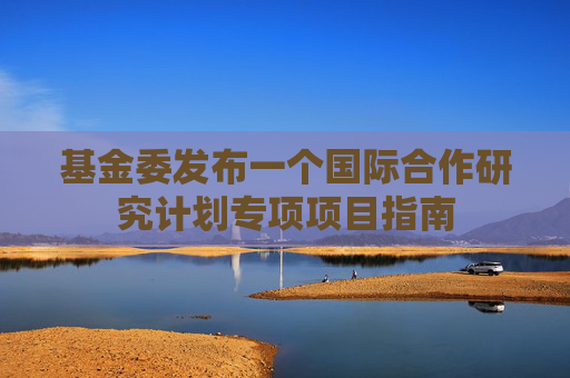 基金委发布一个国际合作研究计划专项项目指南