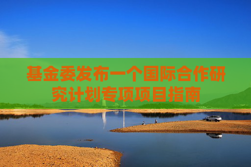 基金委发布一个国际合作研究计划专项项目指南