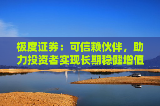 极度证券：可信赖伙伴，助力投资者实现长期稳健增值