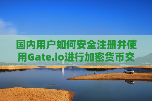 国内用户如何安全注册并使用Gate.io进行加密货币交易