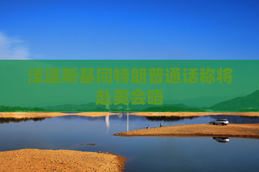 泽连斯基同特朗普通话称将赴美会晤