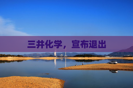 三井化学，宣布退出