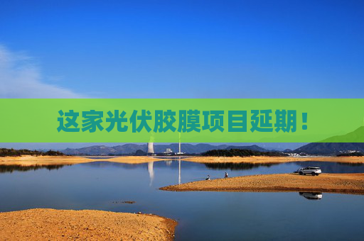 这家光伏胶膜项目延期！