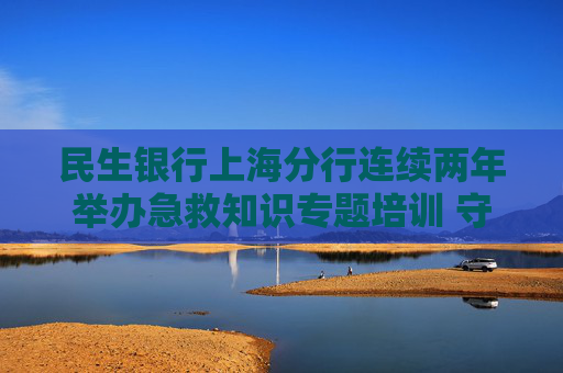 民生银行上海分行连续两年举办急救知识专题培训 守护平安
