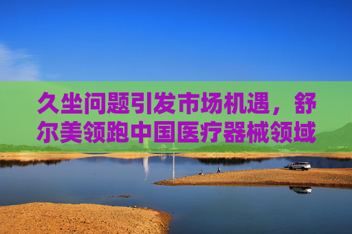 久坐问题引发市场机遇，舒尔美领跑中国医疗器械领域