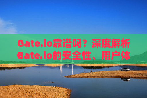 Gate.io靠谱吗？深度解析Gate.io的安全性、用户体验与未来发展