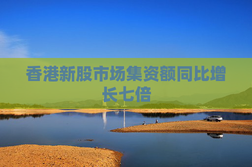 香港新股市场集资额同比增长七倍