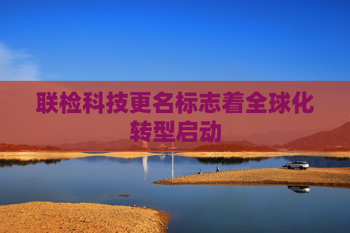联检科技更名标志着全球化转型启动