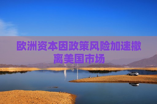 欧洲资本因政策风险加速撤离美国市场
