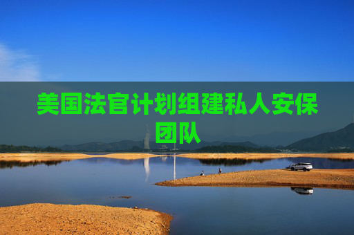 美国法官计划组建私人安保团队