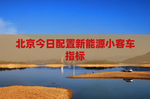 北京今日配置新能源小客车指标