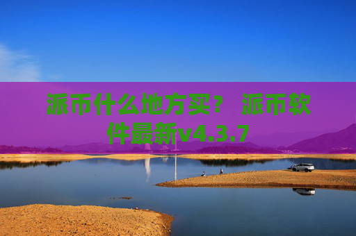 派币什么地方买？ 派币软件最新v4.3.7