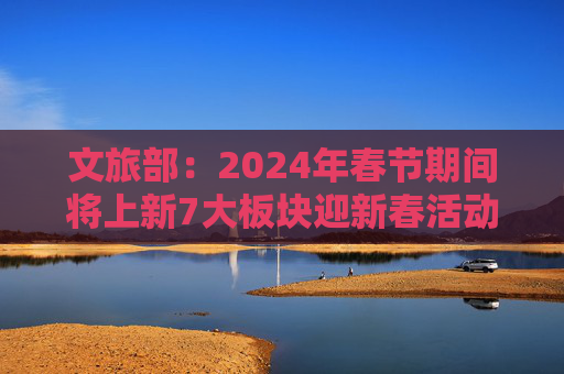 文旅部：2024年春节期间将上新7大板块迎新春活动
