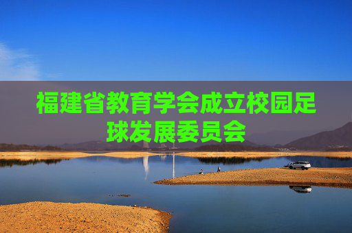 福建省教育学会成立校园足球发展委员会
