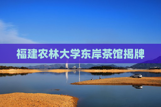 福建农林大学东岸茶馆揭牌