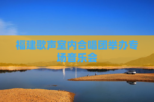 福建歌声室内合唱团举办专场音乐会