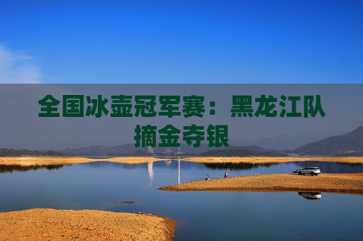 全国冰壶冠军赛：黑龙江队摘金夺银