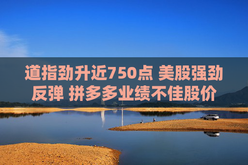 道指劲升近750点 美股强劲反弹 拼多多业绩不佳股价跌13%