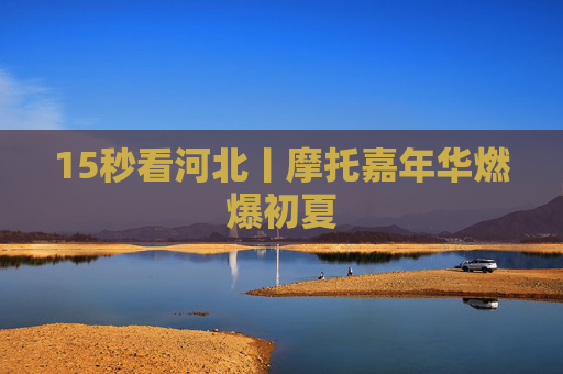 15秒看河北丨摩托嘉年华燃爆初夏