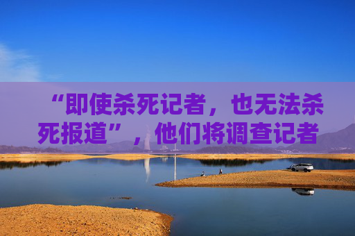 “即使杀死记者，也无法杀死报道”，他们将调查记者的故事搬进了剧院