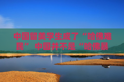 中国留美学生成了“哈佛难民” 中国并不是“哈佛暴政”的最大受害者