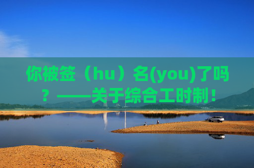 你被签（hu）名(you)了吗？——关于综合工时制！