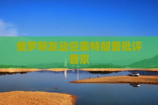 俄罗斯发动空袭特朗普批评普京