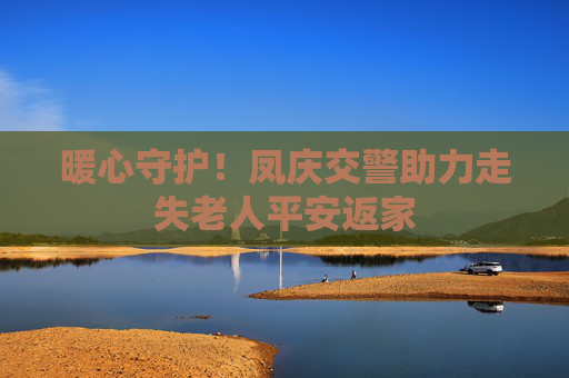 暖心守护！凤庆交警助力走失老人平安返家