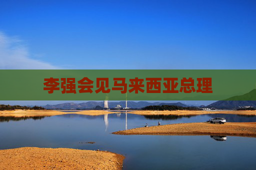 李强会见马来西亚总理