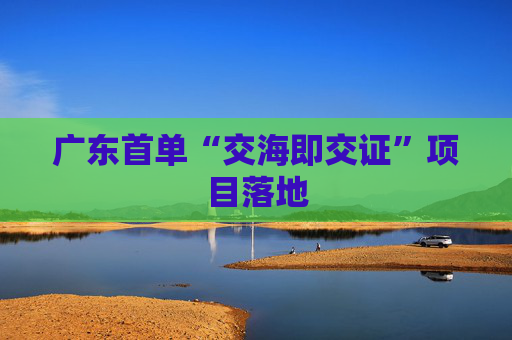 广东首单“交海即交证”项目落地