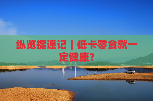 纵览捉谣记｜低卡零食就一定健康？