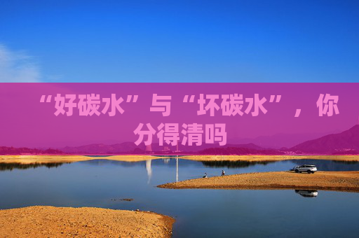 “好碳水”与“坏碳水”，你分得清吗