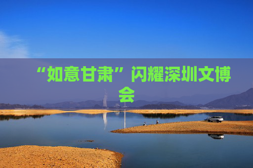 “如意甘肃”闪耀深圳文博会