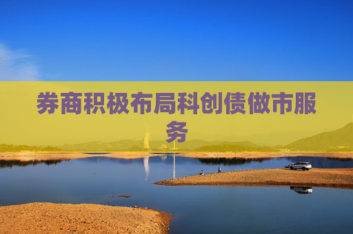 券商积极布局科创债做市服务