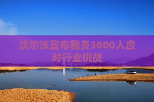 沃尔沃宣布裁员3000人应对行业挑战