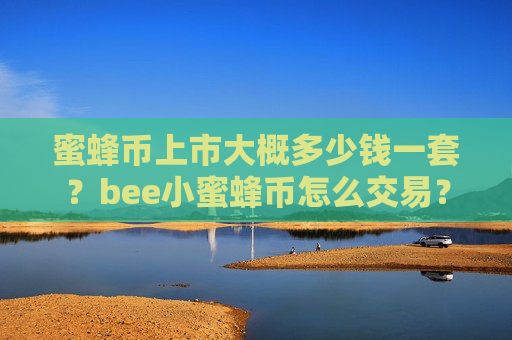 蜜蜂币上市大概多少钱一套?bee小蜜蜂币怎么交易?