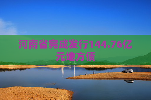 河南省完成发行144.76亿元地方债