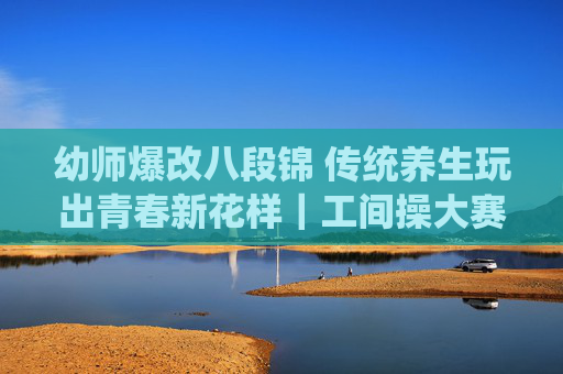 幼师爆改八段锦 传统养生玩出青春新花样｜工间操大赛